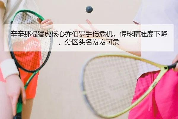 辛辛那提猛虎核心乔伯罗手伤危机，传球精准度下降，分区头名岌岌可危